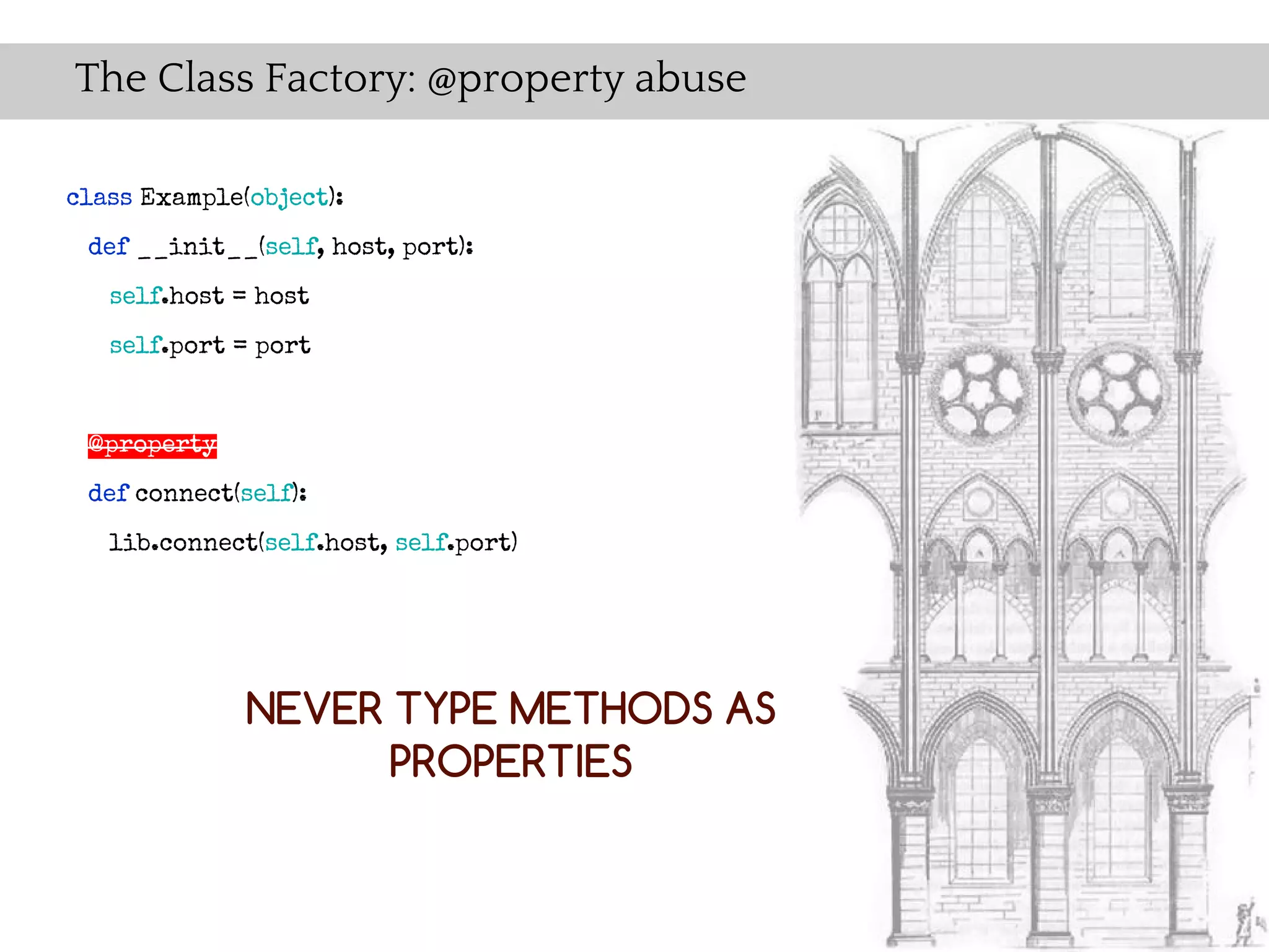 The Class Factory: @property abuse

class Example(object):
 def __init__(self, host, port):
   self.host = host
   self.port = port


 @property
 def connect(self):
   lib.connect(self.host, self.port)




              NEVER TYPE METHODS AS
                    PROPERTIES
 