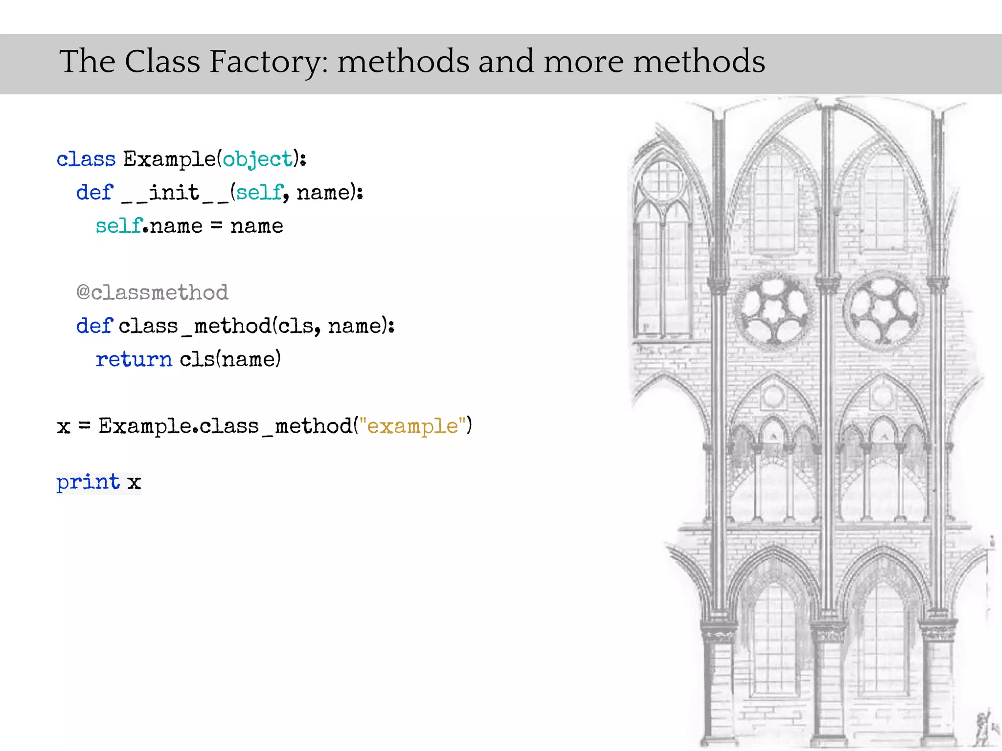 The Class Factory: methods and more methods

class Example(object):
  def __init__(self, name):
    self.name = name

 @classmethod
 def class_method(cls, name):
   return cls(name)

x = Example.class_method("example")

print x
 