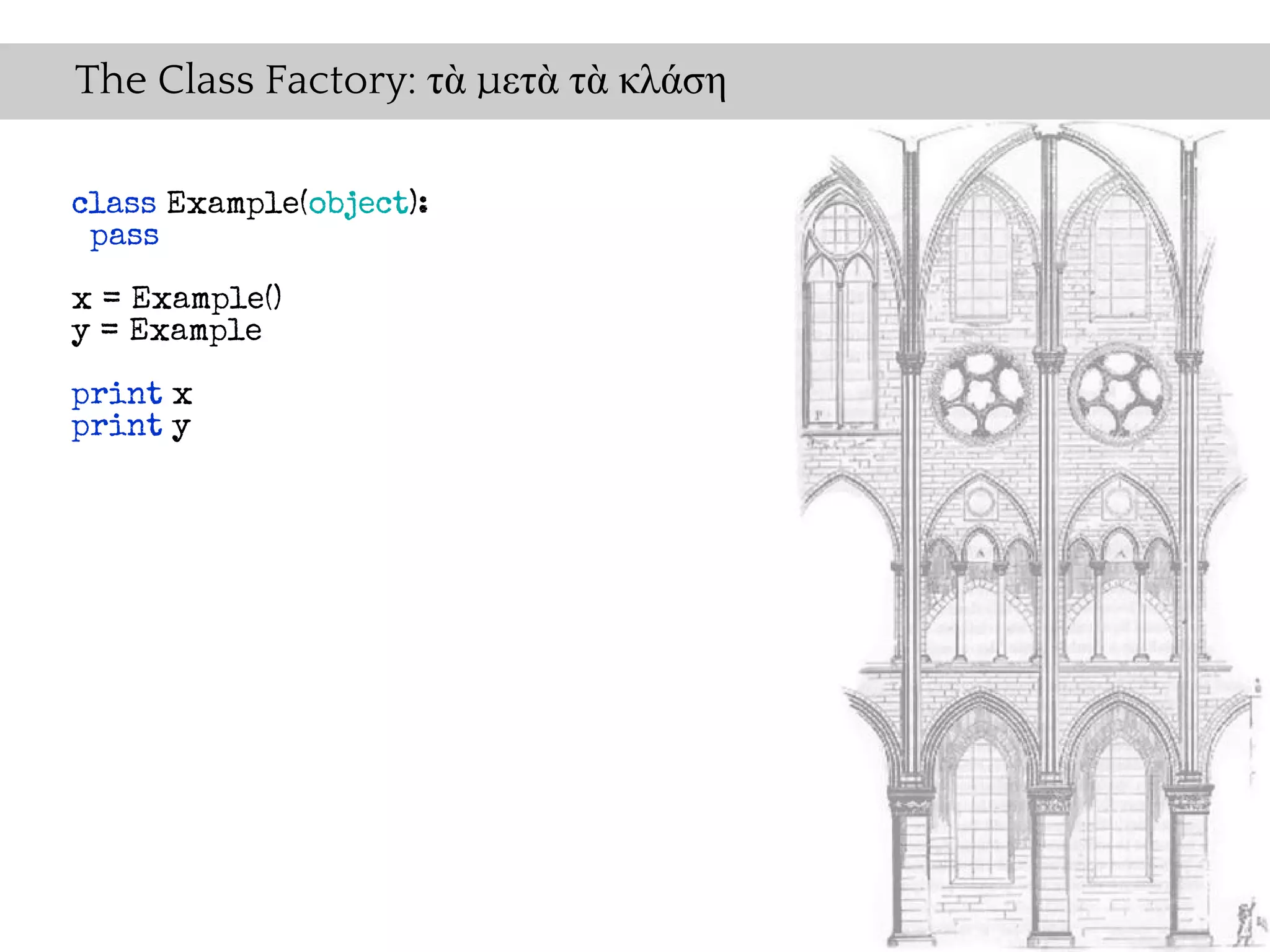 The Class Factory: τὰ μετὰ τὰ κλάση

class Example(object):
 pass
x = Example()
y = Example

print x
print y
 