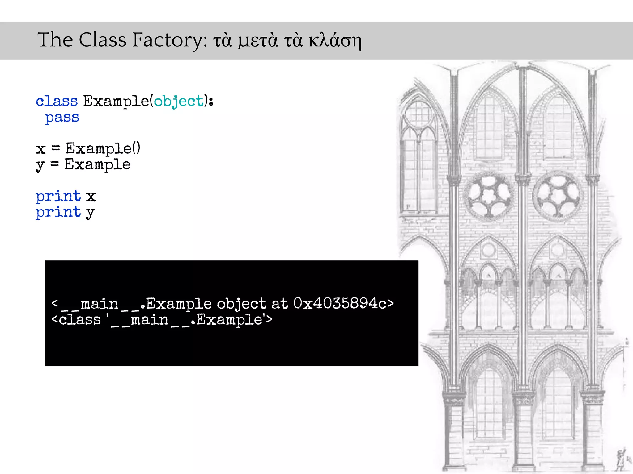 The Class Factory: τὰ μετὰ τὰ κλάση

class Example(object):
 pass
x = Example()
y = Example

print x
print y




 <__main__.Example object at 0x4035894c>
 <class '__main__.Example'>
 
