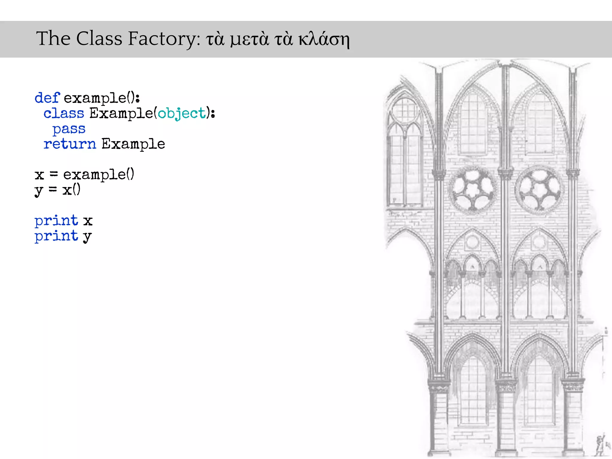 The Class Factory: τὰ μετὰ τὰ κλάση

def example():
 class Example(object):
  pass
 return Example

x = example()
y = x()

print x
print y
 