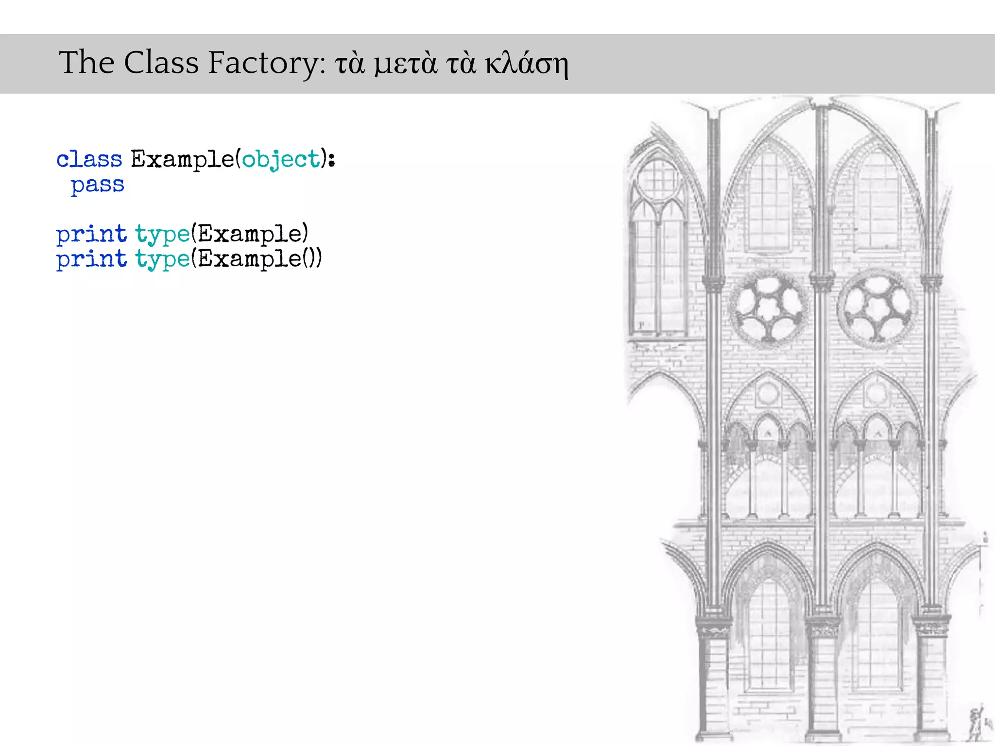 The Class Factory: τὰ μετὰ τὰ κλάση

class Example(object):
 pass
print type(Example)
print type(Example())
 