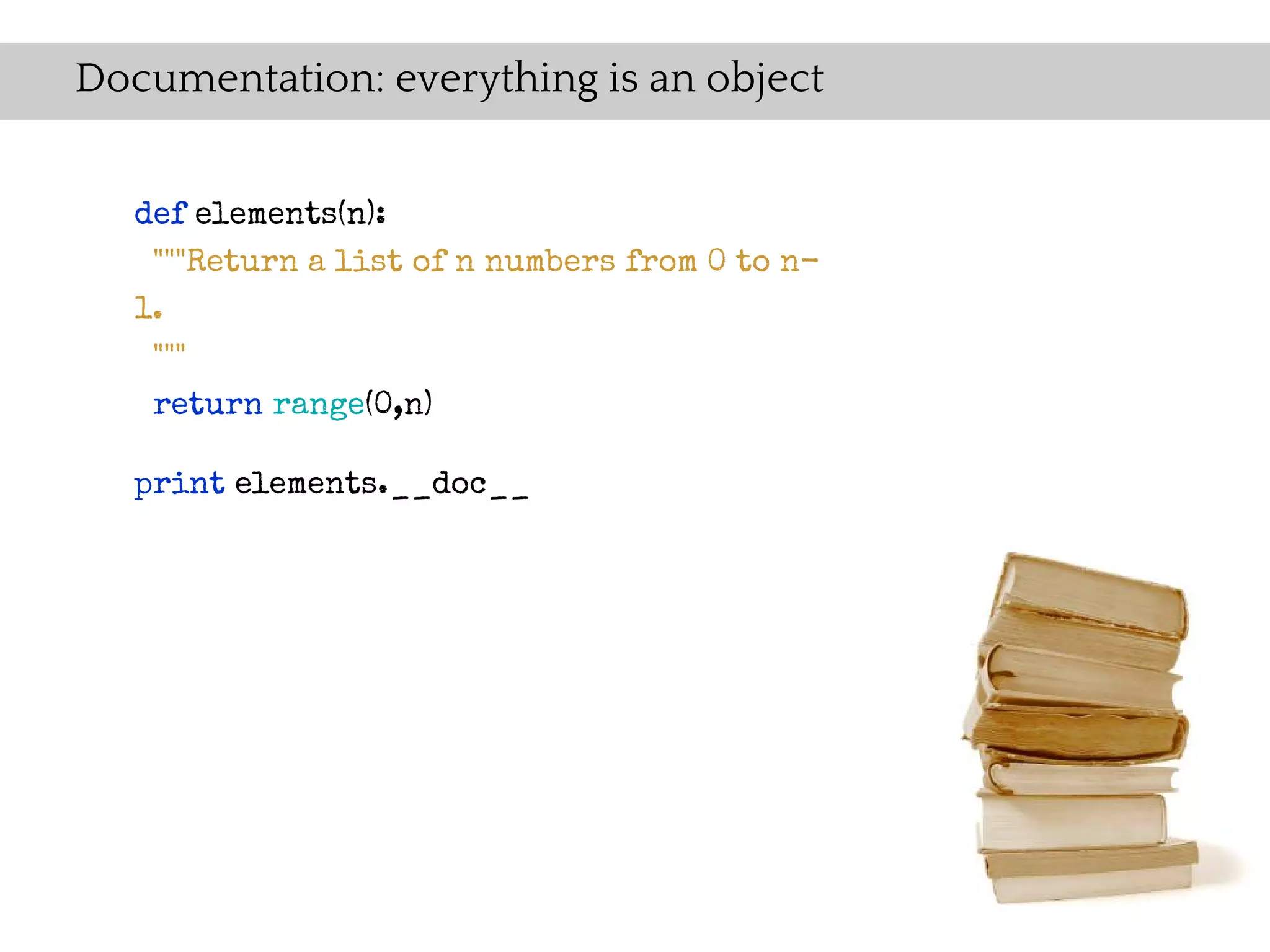 Documentation: everything is an object


   def elements(n):
    """Return a list of n numbers from 0 to n-
   1.
    """
    return range(0,n)

   print elements.__doc__
 