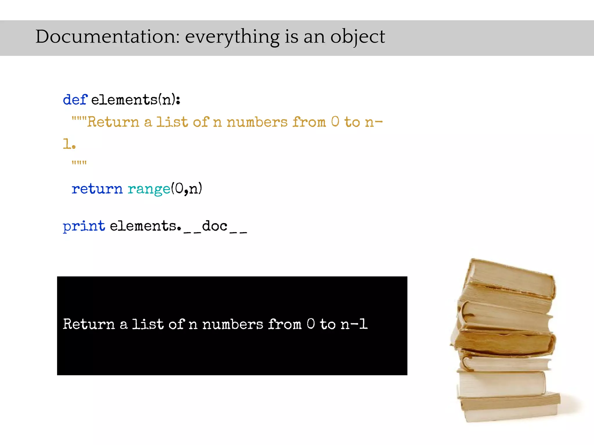 Documentation: everything is an object


   def elements(n):
    """Return a list of n numbers from 0 to n-
   1.
    """
    return range(0,n)

   print elements.__doc__




   Return a list of n numbers from 0 to n-1
 