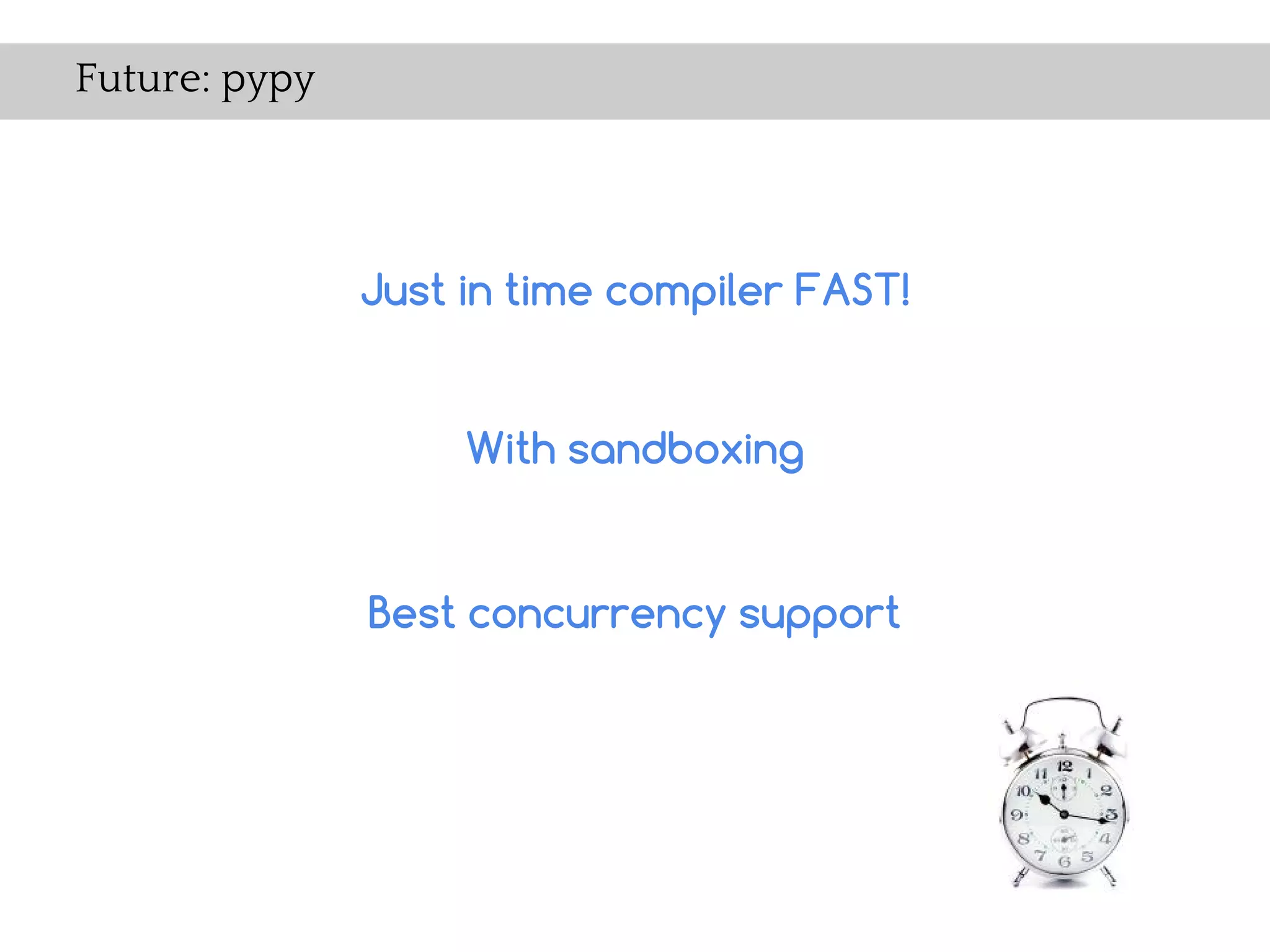 Future: pypy




               Just in time compiler FAST!


                    With sandboxing


               Best concurrency support
 