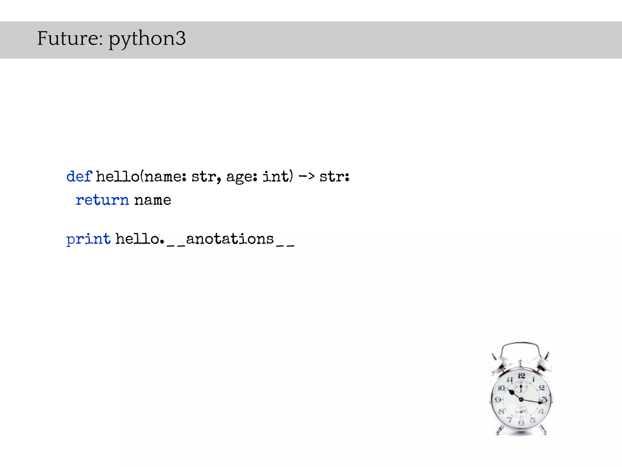 Future: python3




  def hello(name: str, age: int) -> str:
   return name

  print hello.__anotations__
 