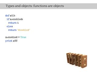 Types and objects: functions are objects

def x(i):
 if x.enabled:
  return i
 else:
  return "disabled"


x.enabled = True
print x(8)
 