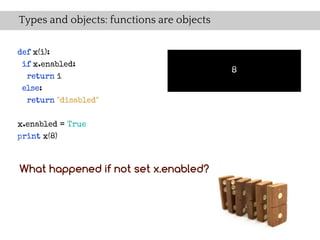 Types and objects: functions are objects

def x(i):
 if x.enabled:
                                           8
  return i
 else:
  return "disabled"


x.enabled = True
print x(8)



What happened if not set x.enabled?
 