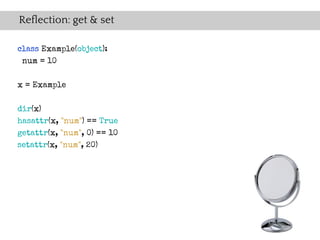 Reflection: get & set

class Example(object):
 num = 10

x = Example


dir(x)
hasattr(x, "num") == True
getattr(x, "num", 0) == 10
setattr(x, "num", 20)
 