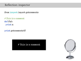Reflection: inspector

from inspect import getcomments

# This is a comment
def f(x):
 print x


print getcomments(f)




            # This is a comment
 