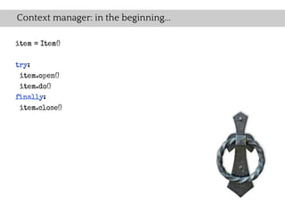 Context manager: in the beginning...

item = Item()

try:
 item.open()
 item.do()
finally:
 item.close()
 