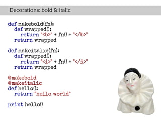Decorations: bold & italic

def makebold(fn):
  def wrapped():
     return "<b>" + fn() + "</b>"
  return wrapped

def makeitalic(fn):
  def wrapped():
     return "<i>" + fn() + "</i>"
  return wrapped

@makebold
@makeitalic
def hello():
  return "hello world"

print hello()
 