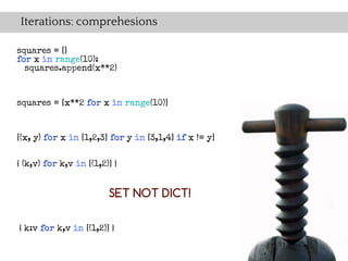 Iterations: comprehesions

squares = []
for x in range(10):
  squares.append(x**2)



squares = [x**2 for x in range(10)]


[(x, y) for x in [1,2,3] for y in [3,1,4] if x != y]


{ (k,v) for k,v in [(1,2)] }


                         SET NOT DICT!

{ k:v for k,v in [(1,2)] }
 