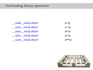 Overloading: binary operations




    __iadd__(self, other)        x+=y
    __isub__(self, other)        x-=y
    __imul__(self, other)        x*=y
    __idiv__(self, other)        x/=y
    __ipow__(self, other)        x**=y
 