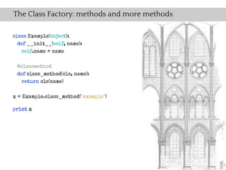 The Class Factory: methods and more methods

class Example(object):
  def __init__(self, name):
    self.name = name

 @classmethod
 def class_method(cls, name):
   return cls(name)

x = Example.class_method("example")

print x
 