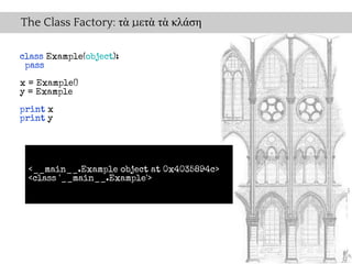 The Class Factory: τὰ μετὰ τὰ κλάση

class Example(object):
 pass
x = Example()
y = Example

print x
print y




 <__main__.Example object at 0x4035894c>
 <class '__main__.Example'>
 