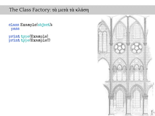 The Class Factory: τὰ μετὰ τὰ κλάση

class Example(object):
 pass
print type(Example)
print type(Example())
 