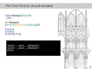 The Class Factory: τὰ μετὰ τὰ κλάση


class Example(object):
 pass

x = Example
y = type('Example', (object,), {})

print x
print y
print (x == y)




 <class '__main__.Example'>
 <class '__main__.Example'>
 False
 