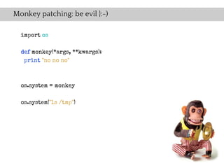 Monkey patching: be evil }:-)

  import os

  def monkey(*args, **kwargs):
   print "no no no"



  os.system = monkey

  os.system("ls /tmp")
 