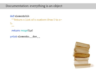 Documentation: everything is an object


   def elements(n):
    """Return a list of n numbers from 0 to n-
   1.
    """
    return range(0,n)

   print elements.__doc__
 