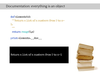 Documentation: everything is an object


   def elements(n):
    """Return a list of n numbers from 0 to n-
   1.
    """
    return range(0,n)

   print elements.__doc__




   Return a list of n numbers from 0 to n-1
 