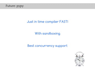 Future: pypy




               Just in time compiler FAST!


                    With sandboxing


               Best concurrency support
 