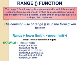 RANGE () FUNCTION
Range (<lower limit >, <upper limit>)
#both limits should be integers .
EXAMPLE :
 