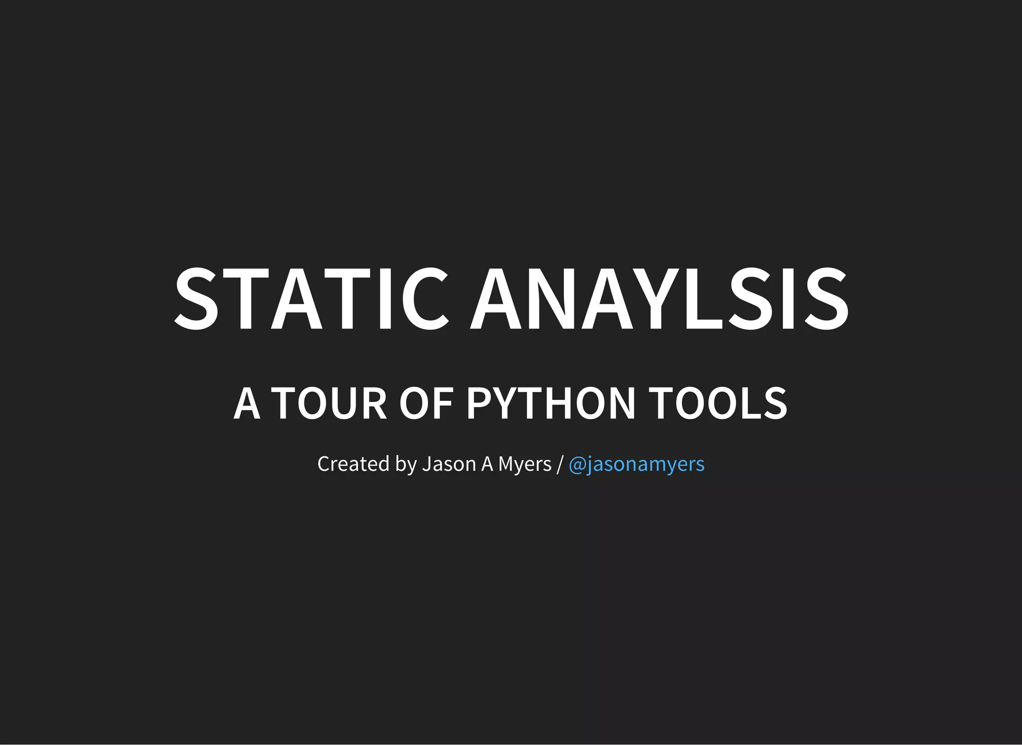 STATIC ANAYLSIS
A TOUR OF PYTHON TOOLS
Created by Jason A Myers / @jasonamyers