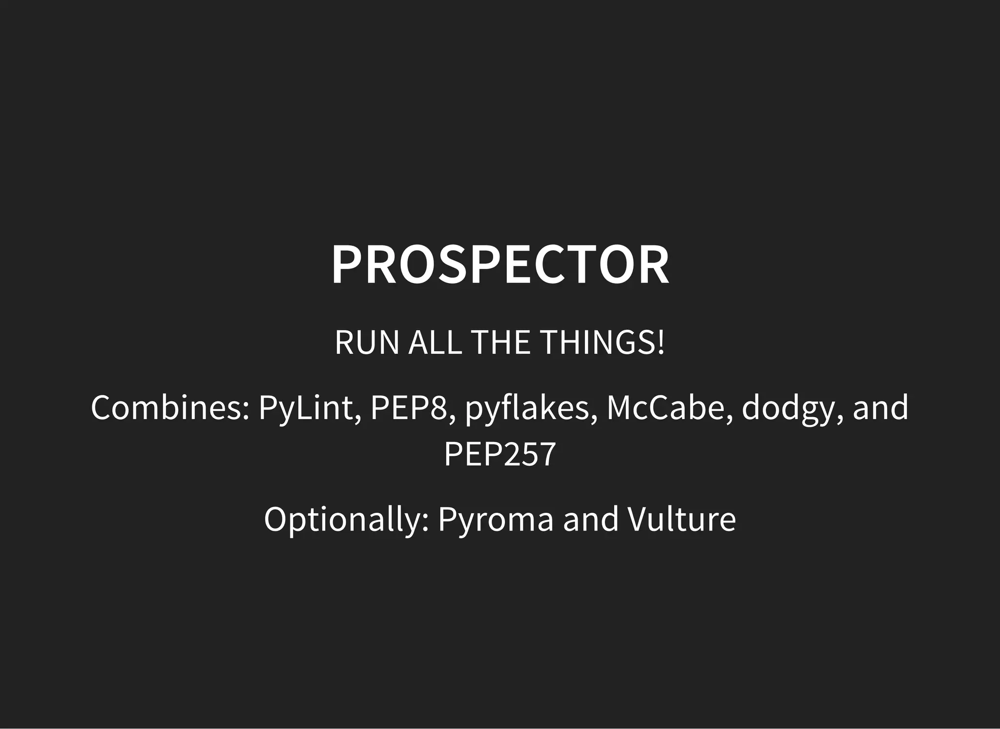 PROSPECTOR
RUN ALL THE THINGS!
Combines: PyLint, PEP8, pyflakes, McCabe, dodgy, and
PEP257
Optionally: Pyroma and Vulture