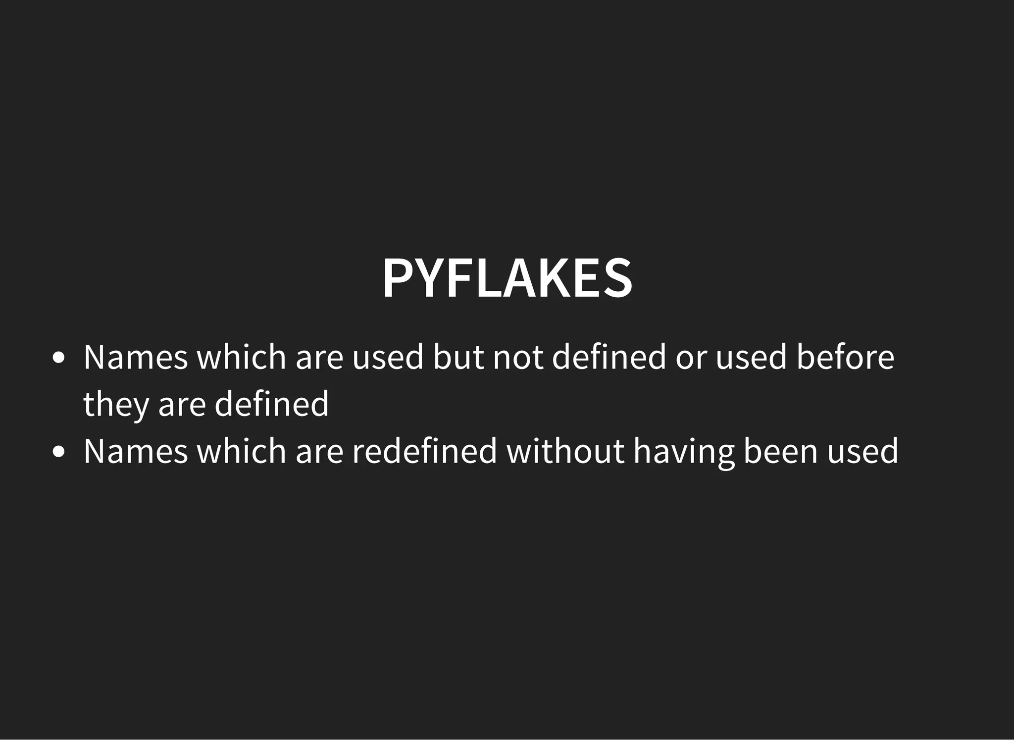 PYFLAKES
Names which are used but not defined or used before
they are defined
Names which are redefined without having been used