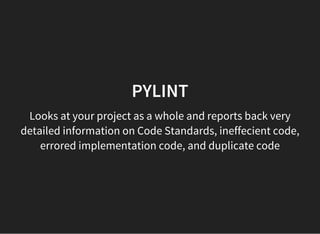 PYLINT
Looks at your project as a whole and reports back very
detailed information on Code Standards, ineffecient code,
errored implementation code, and duplicate code
 