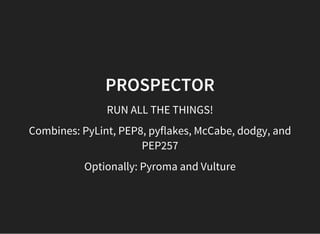 PROSPECTOR
RUN ALL THE THINGS!
Combines: PyLint, PEP8, pyflakes, McCabe, dodgy, and
PEP257
Optionally: Pyroma and Vulture
 