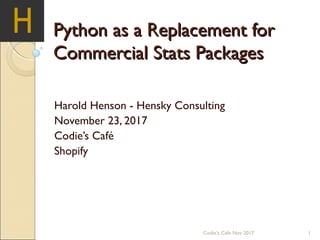 Python as a Replacement forPython as a Replacement for
Commercial Stats PackagesCommercial Stats Packages
Harold Henson - Hensky Consulting
November 23, 2017
Codie’s Café
Shopify
1Codie’s Cafe Nov 2017
 