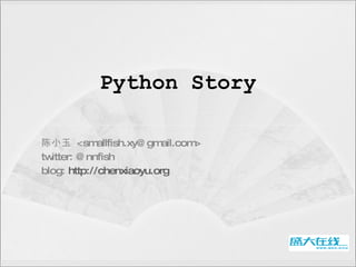 Python Story 陈小玉  <smallfish.xy@gmail.com> twitter: @nnfish blog:  http://chenxiaoyu.org   