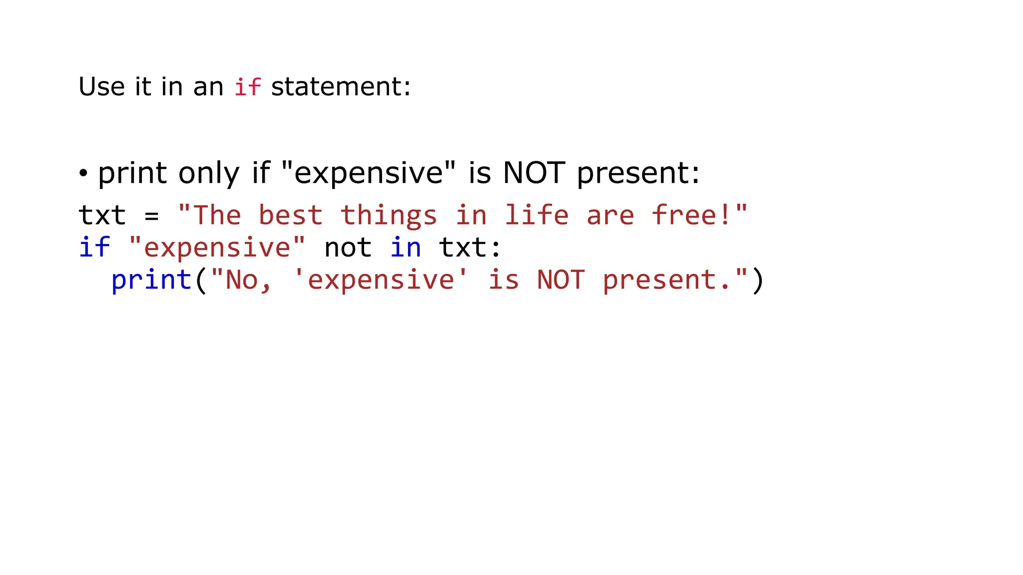 • print only if "expensive" is NOT present:
txt = "The best things in life are free!"
if "expensive" not in txt:
print("No, 'expensive' is NOT present.")
Use it in an if statement:
 