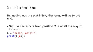 Slice To the End
By leaving out the end index, the range will go to the
end:
• Get the characters from position 2, and all the way to
the end:
b = "Hello, World!"
print(b[2:])
 