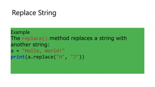 Replace String
Example
The replace() method replaces a string with
another string:
a = "Hello, World!"
print(a.replace("H", "J"))
 