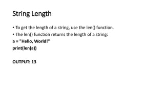 String Length
• To get the length of a string, use the len() function.
• The len() function returns the length of a string:
a = "Hello, World!"
print(len(a))
OUTPUT: 13
 