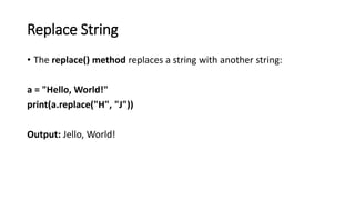 Replace String
• The replace() method replaces a string with another string:
a = "Hello, World!"
print(a.replace("H", "J"))
Output: Jello, World!
 