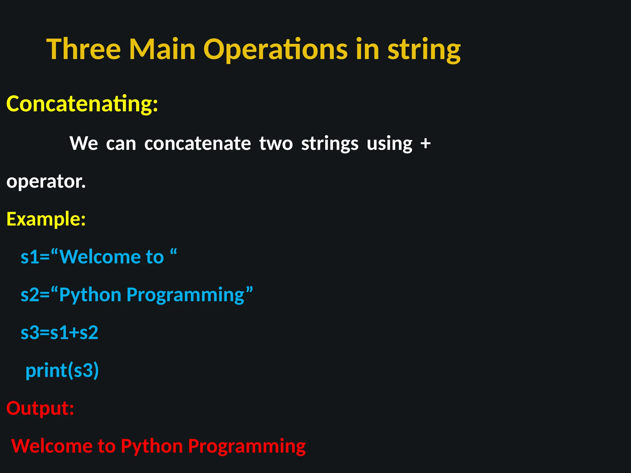 Three Main Operations in string
Concatenating:
We can concatenate two strings using +
operator.
Example:
s1=“Welcome to “
s2=“Python Programming”
s3=s1+s2
print(s3)
Output:
Welcome to Python Programming
 