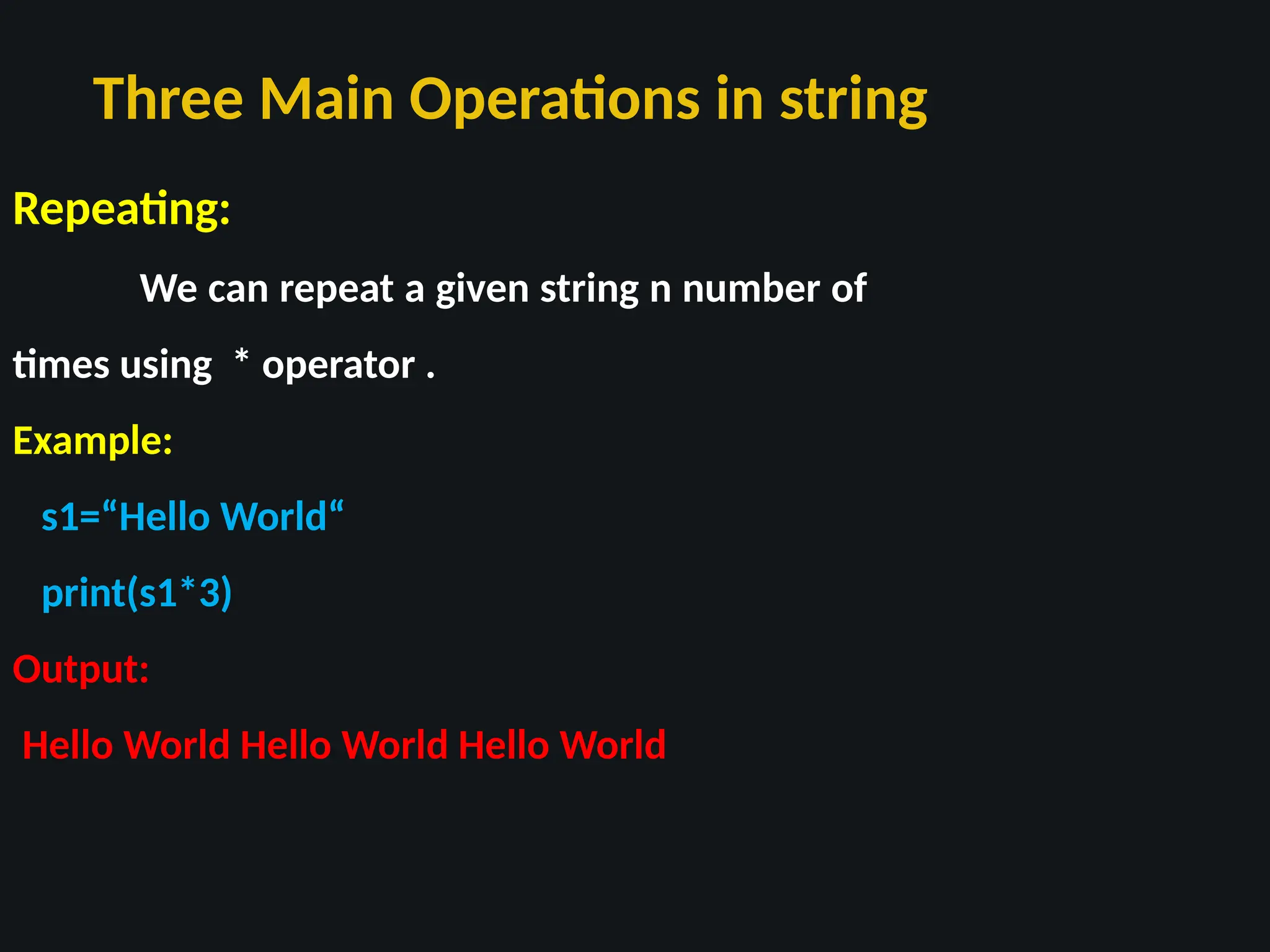 Three Main Operations in string
Repeating:
We can repeat a given string n number of
times using * operator .
Example:
s1=“Hello World“
print(s1*3)
Output:
Hello World Hello World Hello World
 