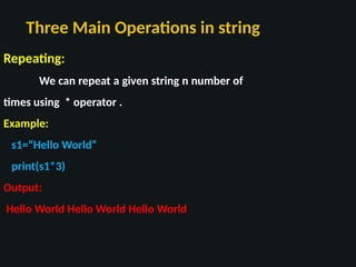 Three Main Operations in string
Repeating:
We can repeat a given string n number of
times using * operator .
Example:
s1=“Hello World“
print(s1*3)
Output:
Hello World Hello World Hello World
 
