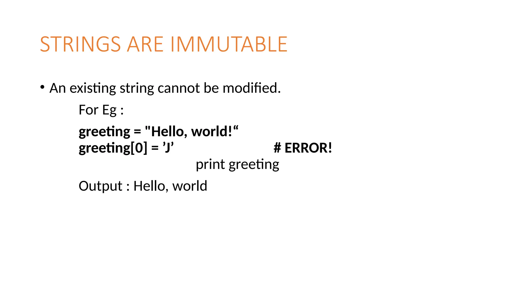 STRINGS ARE IMMUTABLE
• An existing string cannot be modified.
For Eg :
greeting = "Hello, world!“
greeting[0] = ’J’ # ERROR!
print greeting
Output : Hello, world
 