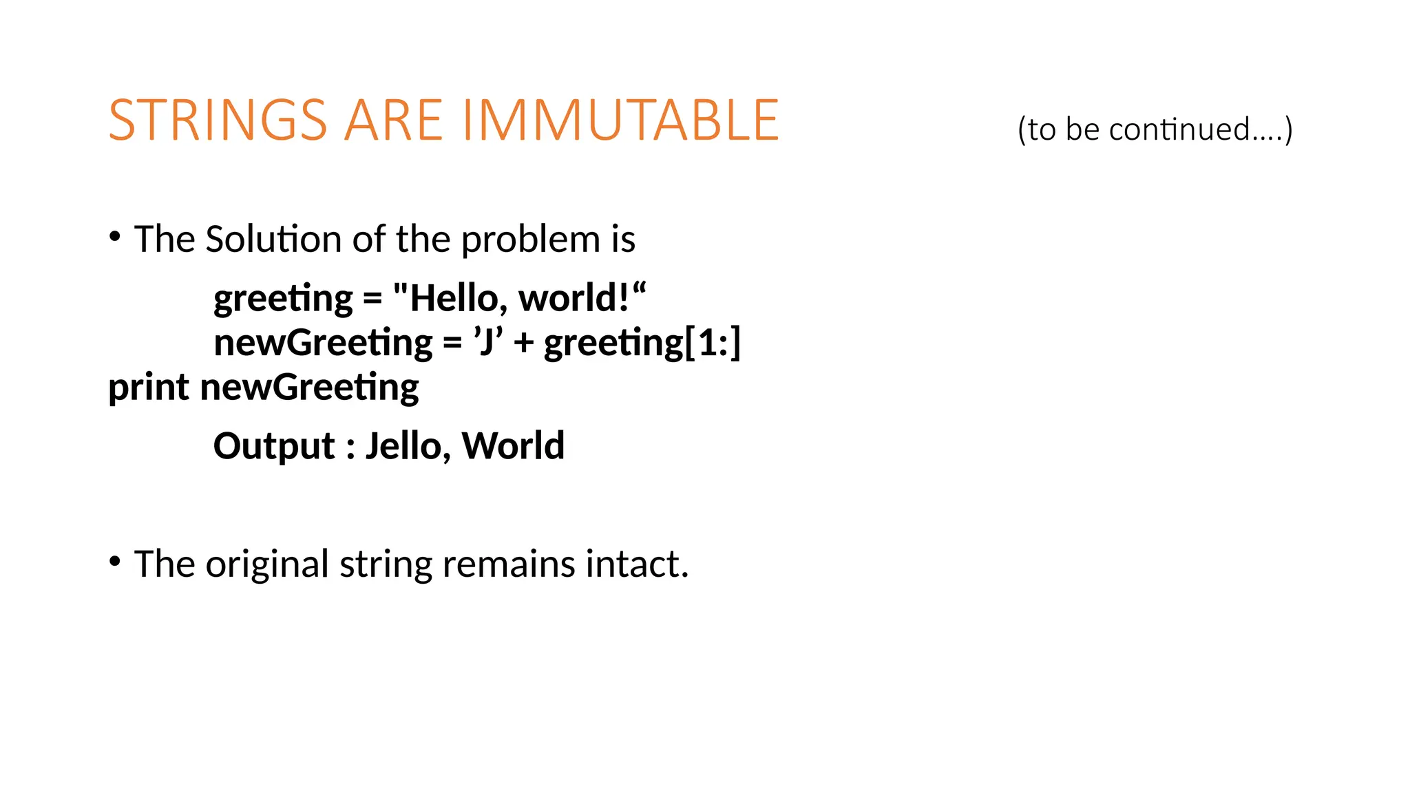 STRINGS ARE IMMUTABLE (to be continued….)
• The Solution of the problem is
greeting = "Hello, world!“
newGreeting = ’J’ + greeting[1:]
print newGreeting
Output : Jello, World
• The original string remains intact.
 