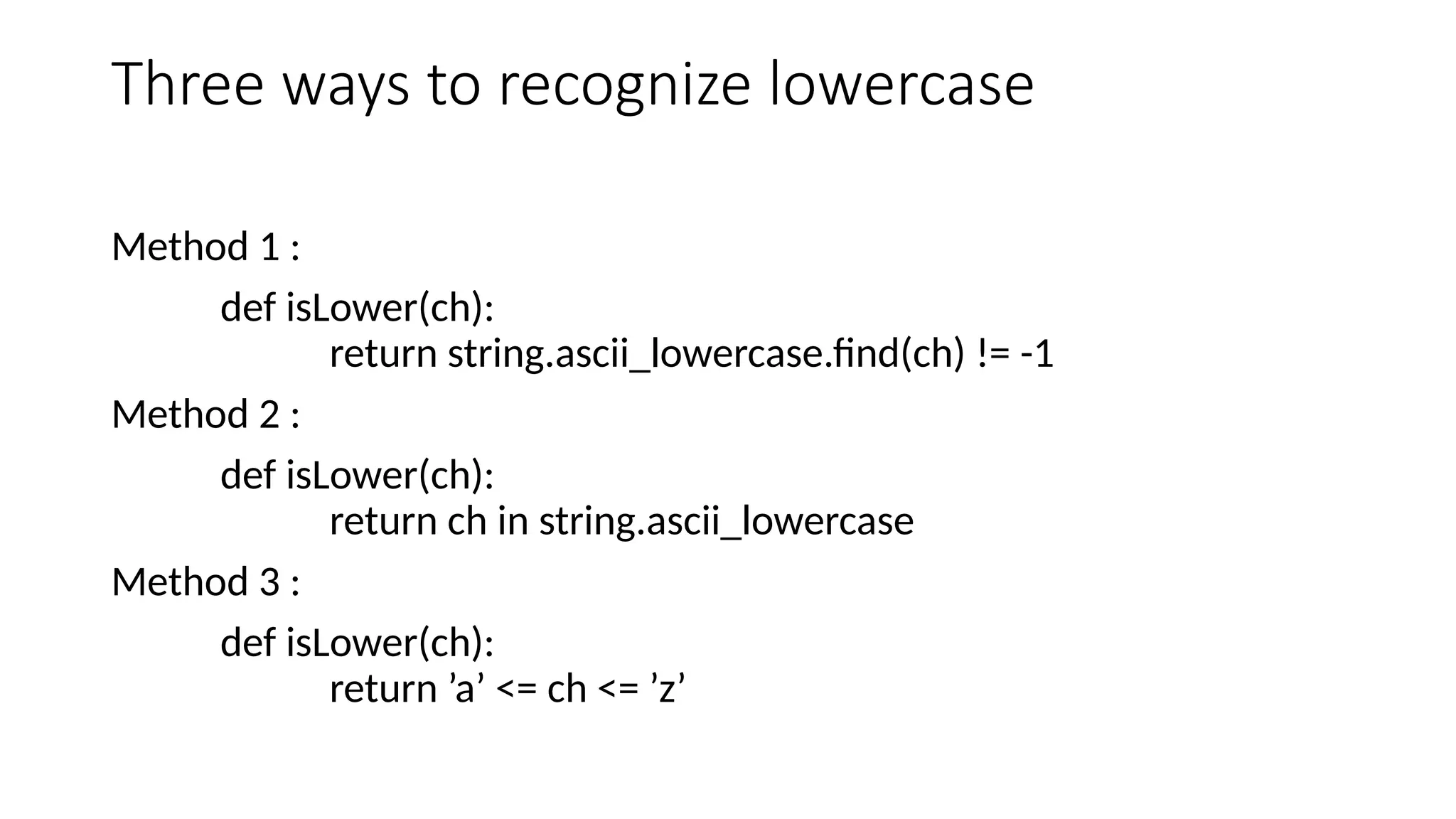Three ways to recognize lowercase
Method 1 :
def isLower(ch):
return string.ascii_lowercase.find(ch) != -1
Method 2 :
def isLower(ch):
return ch in string.ascii_lowercase
Method 3 :
def isLower(ch):
return ’a’ <= ch <= ’z’
 