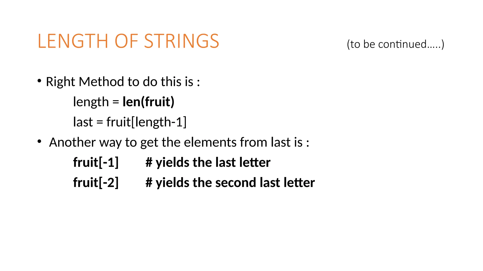 LENGTH OF STRINGS (to be continued…..)
• Right Method to do this is :
length = len(fruit)
last = fruit[length-1]
• Another way to get the elements from last is :
fruit[-1] # yields the last letter
fruit[-2] # yields the second last letter
 