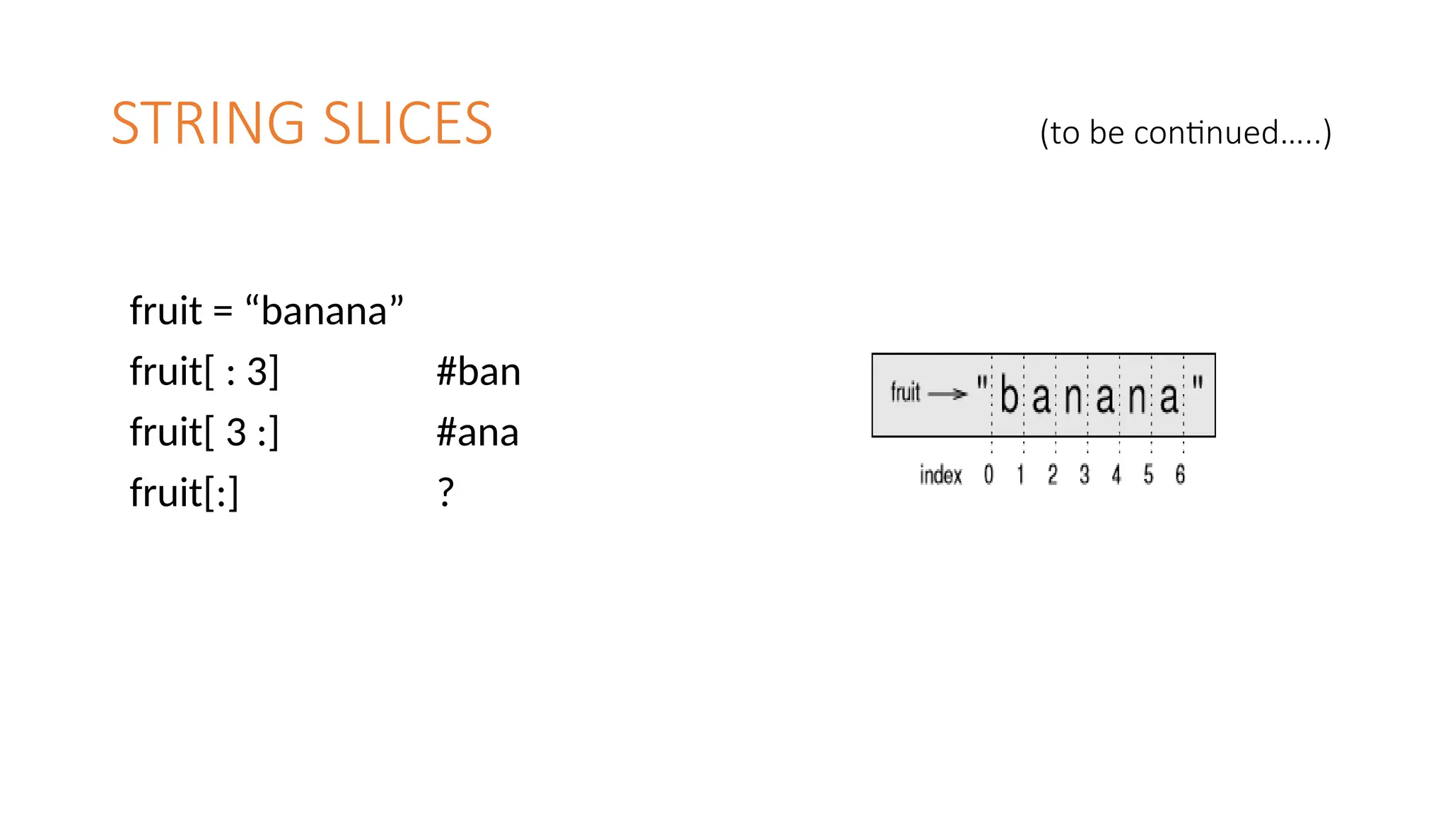 STRING SLICES (to be continued…..)
fruit = “banana”
fruit[ : 3] #ban
fruit[ 3 :] #ana
fruit[:] ?
 
