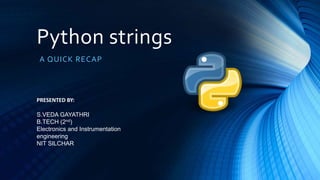 Python strings
A QUICK RECAP
PRESENTED BY:
S.VEDA GAYATHRI
B.TECH (2nd)
Electronics and Instrumentation
engineering
NIT SILCHAR
 