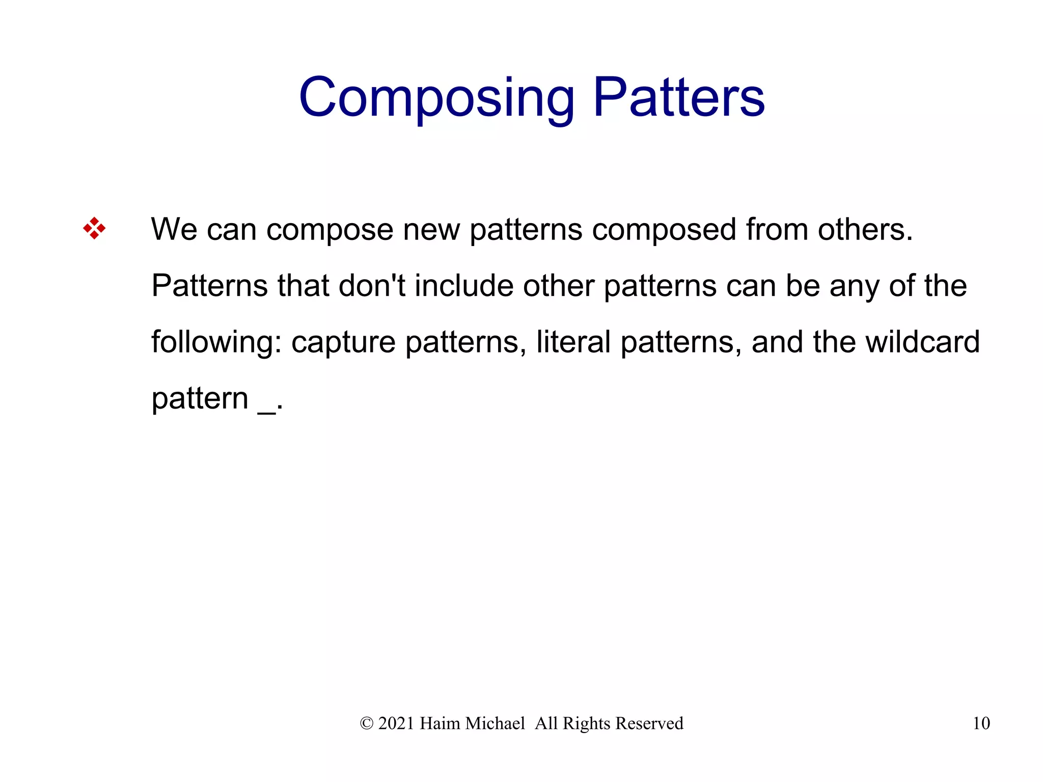 © 2021 Haim Michael All Rights Reserved 10 Composing Patters  We can compose new patterns composed from others. Patterns that don't include other patterns can be any of the following: capture patterns, literal patterns, and the wildcard pattern _. 