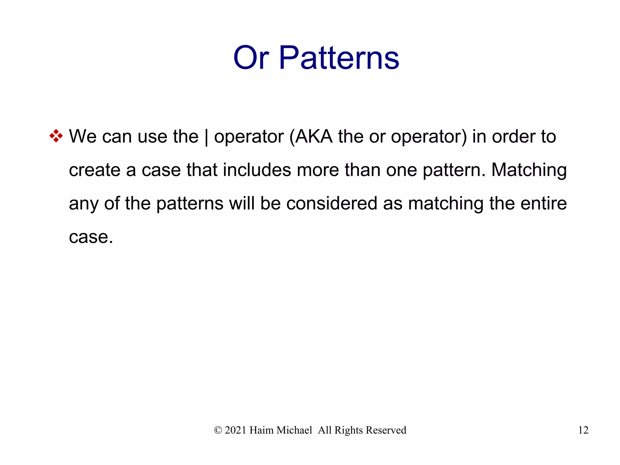 © 2021 Haim Michael All Rights Reserved 12 Or Patterns  We can use the | operator (AKA the or operator) in order to create a case that includes more than one pattern. Matching any of the patterns will be considered as matching the entire case. 